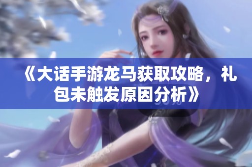 《大话手游龙马获取攻略，礼包未触发原因分析》