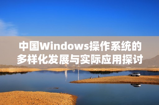 中国Windows操作系统的多样化发展与实际应用探讨