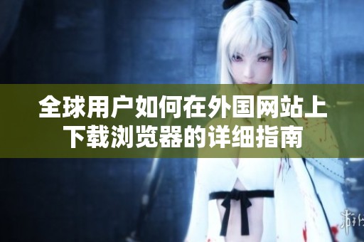全球用户如何在外国网站上下载浏览器的详细指南