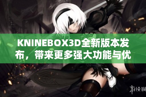 KNINEBOX3D全新版本发布，带来更多强大功能与优化体验