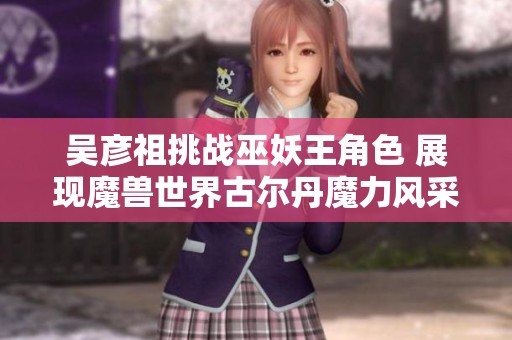 吴彦祖挑战巫妖王角色 展现魔兽世界古尔丹魔力风采