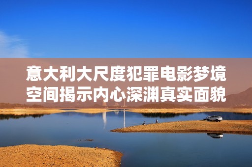 意大利大尺度犯罪电影梦境空间揭示内心深渊真实面貌