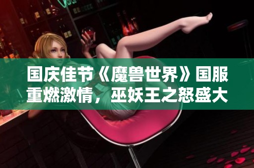 国庆佳节《魔兽世界》国服重燃激情，巫妖王之怒盛大开启欢迎玩家回归