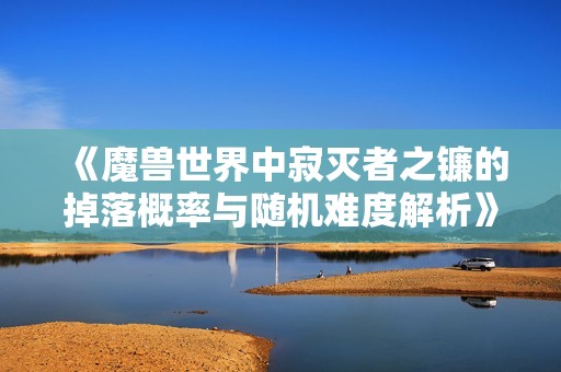 《魔兽世界中寂灭者之镰的掉落概率与随机难度解析》