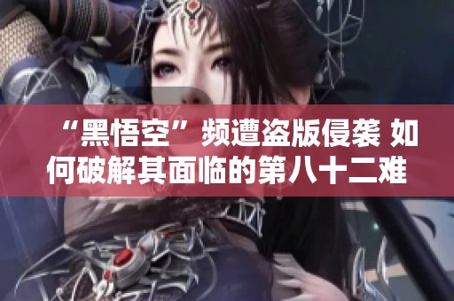 “黑悟空”频遭盗版侵袭 如何破解其面临的第八十二难