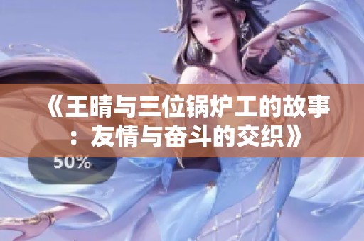 《王晴与三位锅炉工的故事：友情与奋斗的交织》
