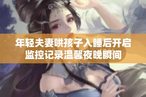 年轻夫妻哄孩子入睡后开启监控记录温馨夜晚瞬间