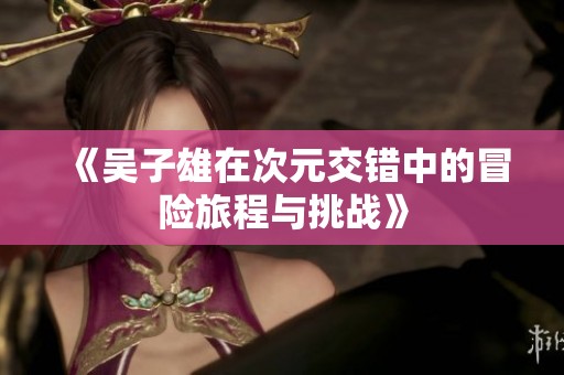 《吴子雄在次元交错中的冒险旅程与挑战》