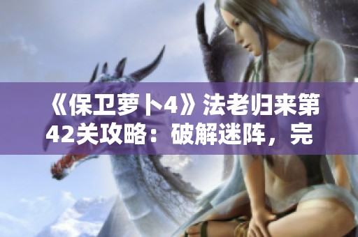 《保卫萝卜4》法老归来第42关攻略：破解迷阵，完美守护胡萝卜秘诀分享
