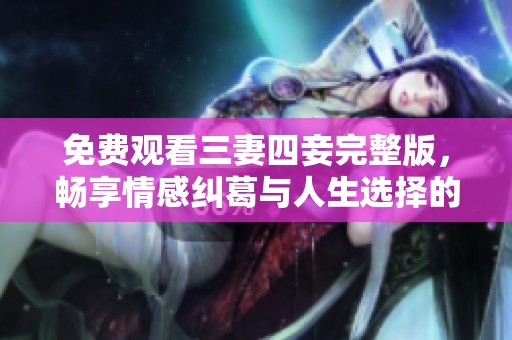 免费观看三妻四妾完整版，畅享情感纠葛与人生选择的故事