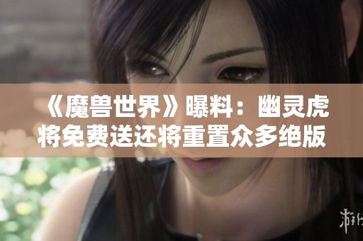 《魔兽世界》曝料：幽灵虎将免费送还将重置众多绝版物品