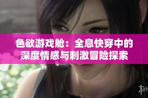 色欲游戏舱：全息快穿中的深度情感与刺激冒险探索