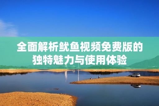 全面解析鱿鱼视频免费版的独特魅力与使用体验