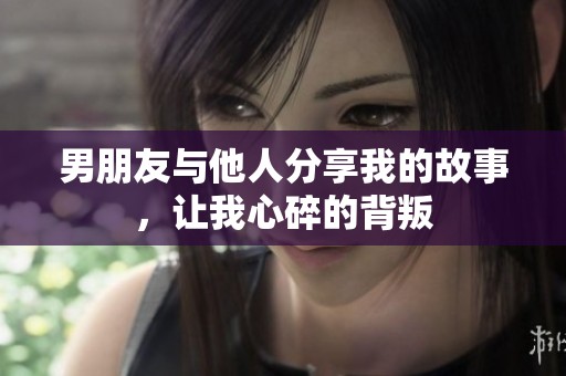 男朋友与他人分享我的故事，让我心碎的背叛