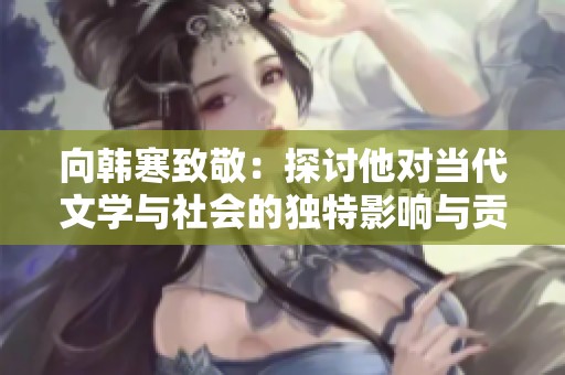 向韩寒致敬：探讨他对当代文学与社会的独特影响与贡献