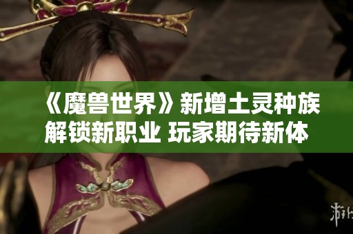 《魔兽世界》新增土灵种族解锁新职业 玩家期待新体验
