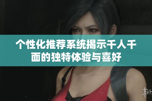 个性化推荐系统揭示千人千面的独特体验与喜好