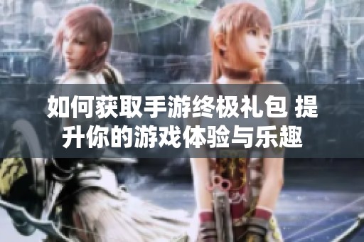 如何获取手游终极礼包 提升你的游戏体验与乐趣
