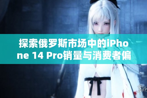 探索俄罗斯市场中的iPhone 14 Pro销量与消费者偏好分析