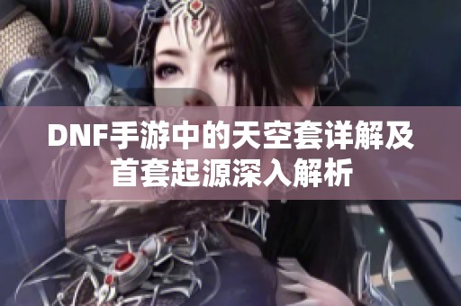 DNF手游中的天空套详解及首套起源深入解析