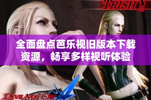 全面盘点芭乐视旧版本下载资源，畅享多样视听体验