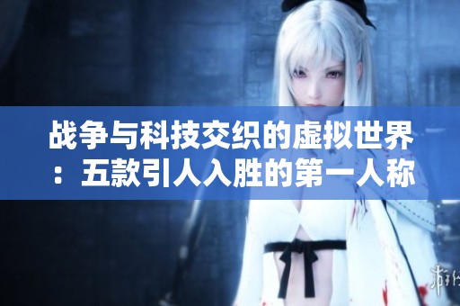 战争与科技交织的虚拟世界：五款引人入胜的第一人称游戏推荐