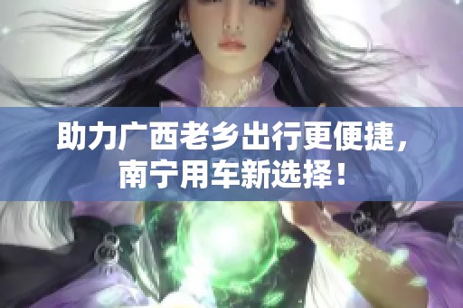 助力广西老乡出行更便捷，南宁用车新选择！