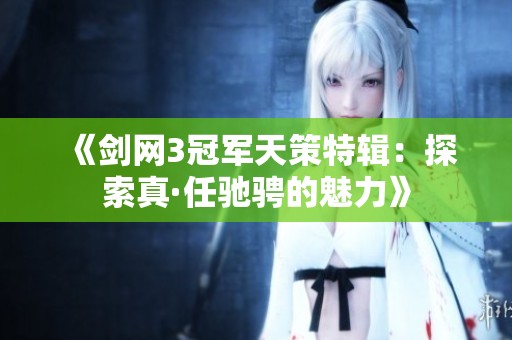 《剑网3冠军天策特辑：探索真·任驰骋的魅力》