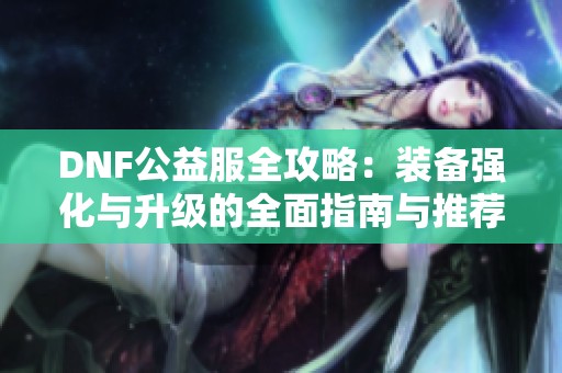 DNF公益服全攻略：装备强化与升级的全面指南与推荐