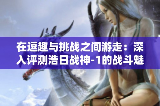 在逗趣与挑战之间游走：深入评测浩日战神-1的战斗魅力与创新设计