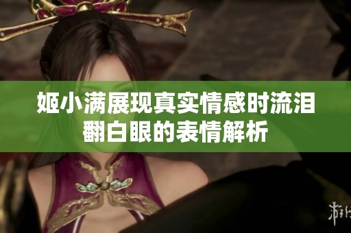 姬小满展现真实情感时流泪翻白眼的表情解析