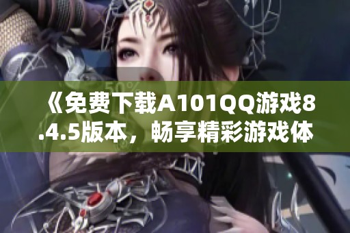 《免费下载A101QQ游戏8.4.5版本，畅享精彩游戏体验》