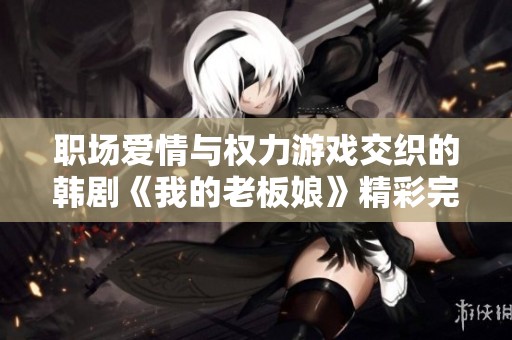 职场爱情与权力游戏交织的韩剧《我的老板娘》精彩完整版赏析