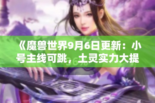 《魔兽世界9月6日更新：小号主线可跳，土灵实力大提升》