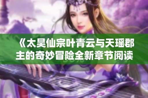 《太昊仙宗叶青云与天瑶郡主的奇妙冒险全新章节阅读》