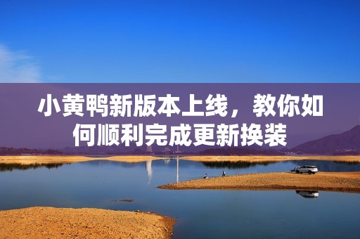 小黄鸭新版本上线，教你如何顺利完成更新换装
