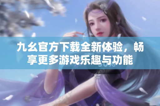 九幺官方下载全新体验，畅享更多游戏乐趣与功能