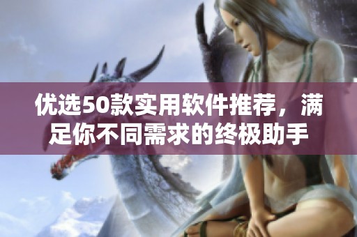 优选50款实用软件推荐，满足你不同需求的终极助手