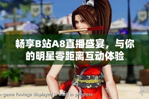 畅享B站A8直播盛宴，与你的明星零距离互动体验