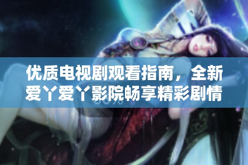 优质电视剧观看指南，全新爱丫爱丫影院畅享精彩剧情