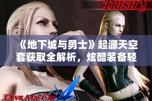 《地下城与勇士》起源天空套获取全解析，炫酷装备轻松到手