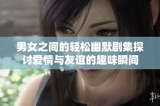 男女之间的轻松幽默剧集探讨爱情与友谊的趣味瞬间