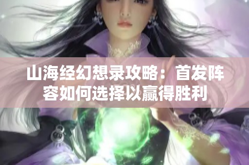 山海经幻想录攻略：首发阵容如何选择以赢得胜利
