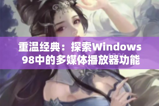 重温经典：探索Windows 98中的多媒体播放器功能