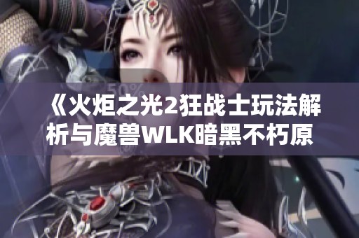 《火炬之光2狂战士玩法解析与魔兽WLK暗黑不朽原创秘籍探讨》