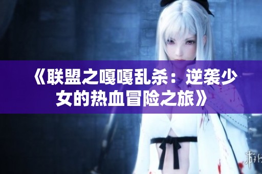 《联盟之嘎嘎乱杀：逆袭少女的热血冒险之旅》