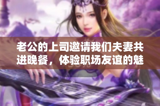 老公的上司邀请我们夫妻共进晚餐，体验职场友谊的魅力