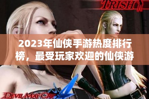 2023年仙侠手游热度排行榜，最受玩家欢迎的仙侠游戏推荐