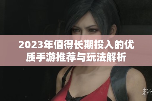 2023年值得长期投入的优质手游推荐与玩法解析