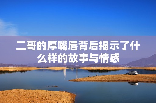 二哥的厚嘴唇背后揭示了什么样的故事与情感